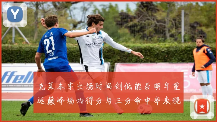 克莱本季出场时间创低能否明年重返巅峰场均得分与三分命中率表现分析