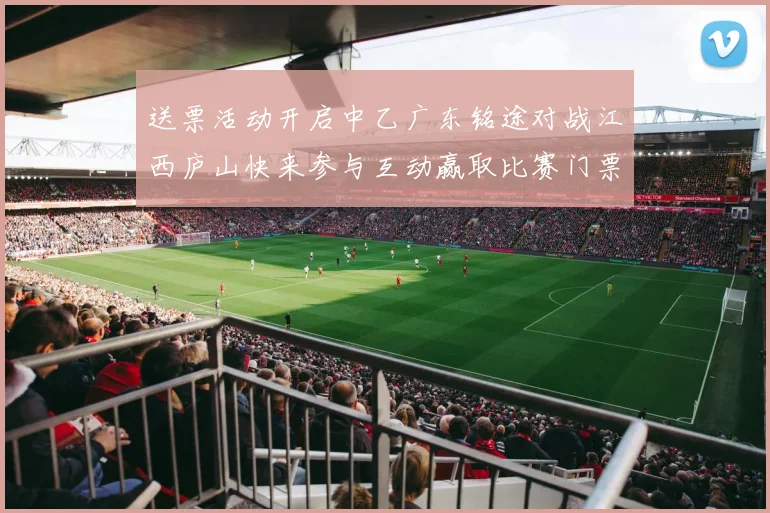 送票活动开启中乙广东铭途对战江西庐山快来参与互动赢取比赛门票