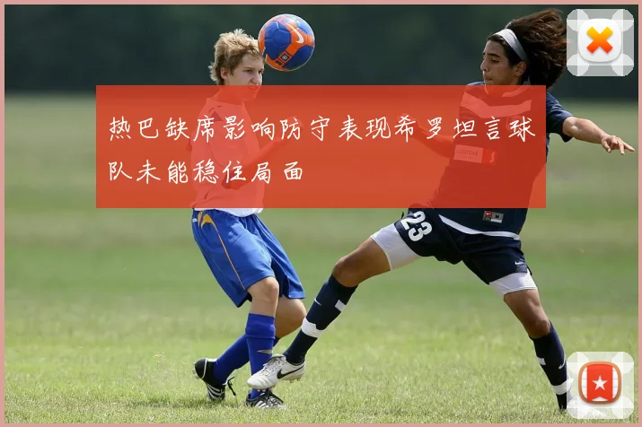 热巴缺席影响防守表现希罗坦言球队未能稳住局面