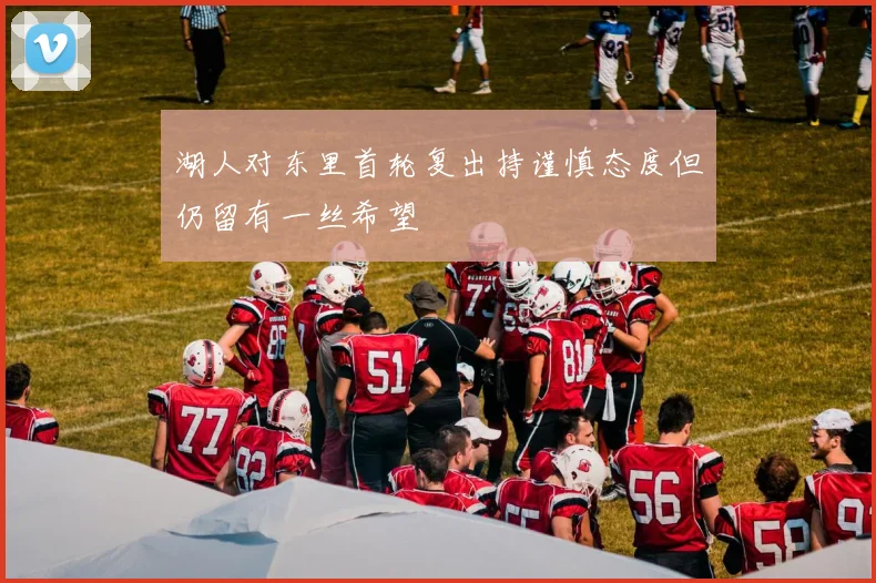 湖人对东里首轮复出持谨慎态度但仍留有一丝希望