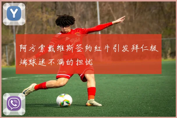 阿方索戴维斯签约红牛引发拜仁极端球迷不满的担忧