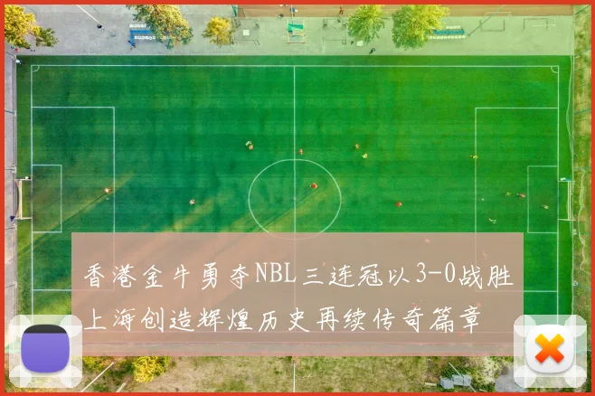 香港金牛勇夺NBL三连冠以3-0战胜上海创造辉煌历史再续传奇篇章