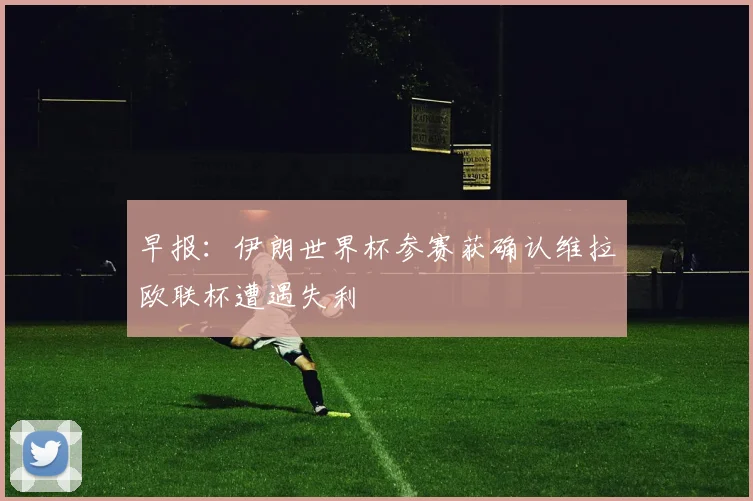 早报:伊朗世界杯参赛获确认维拉欧联杯遭遇失利