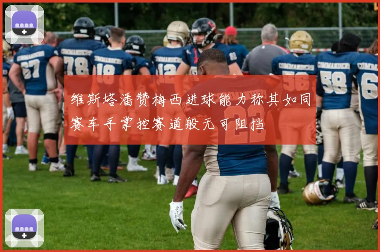 维斯塔潘赞梅西进球能力称其如同赛车手掌控赛道般无可阻挡