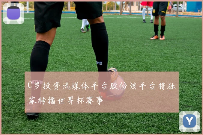 C罗投资流媒体平台股份该平台将独家转播世界杯赛事