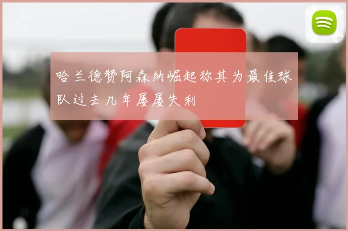 哈兰德赞阿森纳崛起称其为最佳球队过去几年屡屡失利
