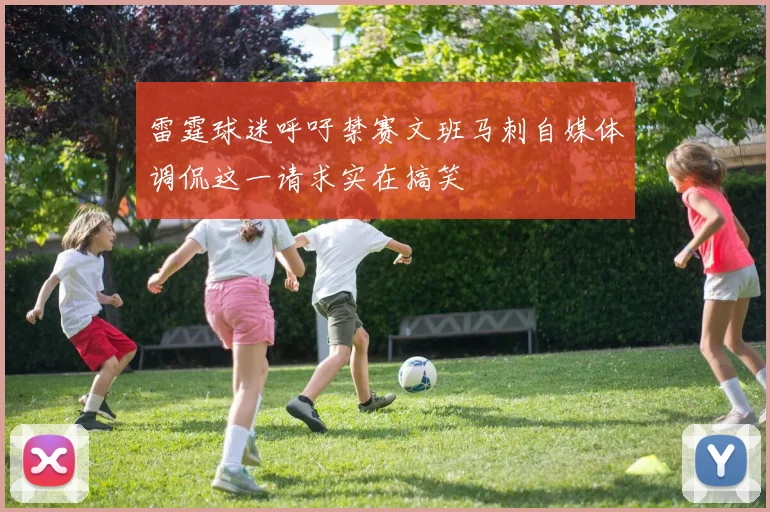 雷霆球迷呼吁禁赛文班马刺自媒体调侃这一请求实在搞笑