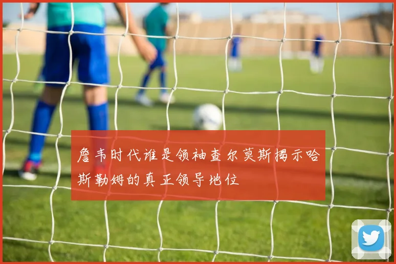 詹韦时代谁是领袖查尔莫斯揭示哈斯勒姆的真正领导地位