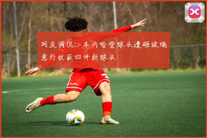 网友调侃：车内哈登球衣遭砸玻璃意外收获四件新球衣