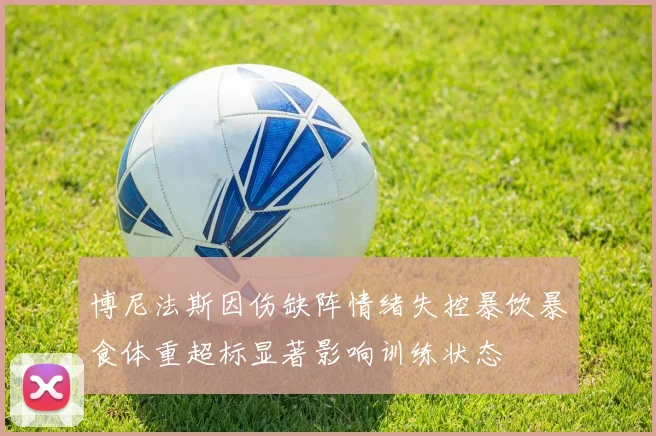 博尼法斯因伤缺阵情绪失控暴饮暴食体重超标显著影响训练状态