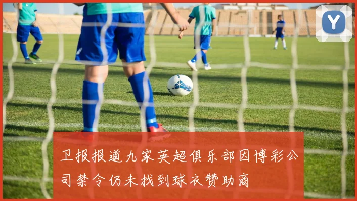 卫报报道九家英超俱乐部因博彩公司禁令仍未找到球衣赞助商