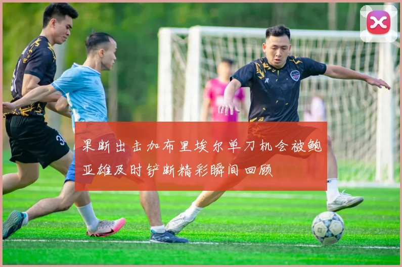 果断出击加布里埃尔单刀机会被鲍亚雄及时铲断精彩瞬间回顾