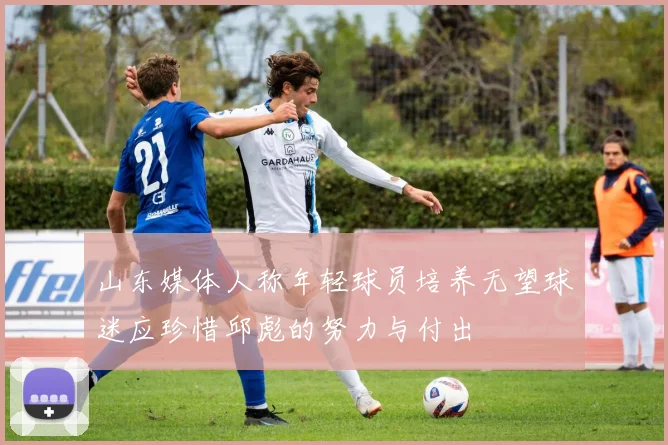 山东媒体人称年轻球员培养无望球迷应珍惜邱彪的努力与付出