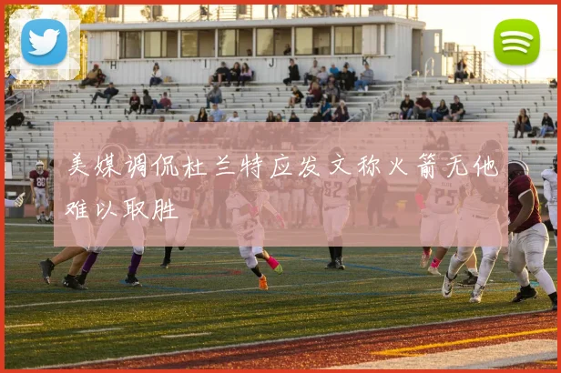美媒调侃杜兰特应发文称火箭无他难以取胜