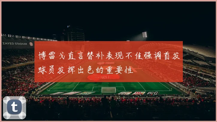 博雷戈直言替补表现不佳强调首发球员发挥出色的重要性