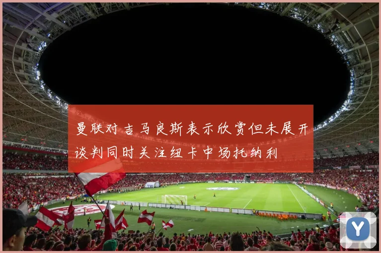 曼联对吉马良斯表示欣赏但未展开谈判同时关注纽卡中场托纳利
