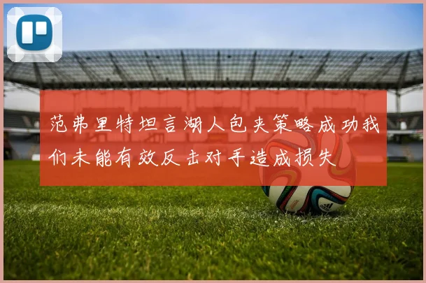 范弗里特坦言湖人包夹策略成功我们未能有效反击对手造成损失
