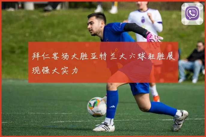 拜仁客场大胜亚特兰大六球狂胜展现强大实力