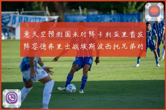 意天空预测国米对阵卡利亚里首发阵容德弗里出战埃斯波西托兄弟对决