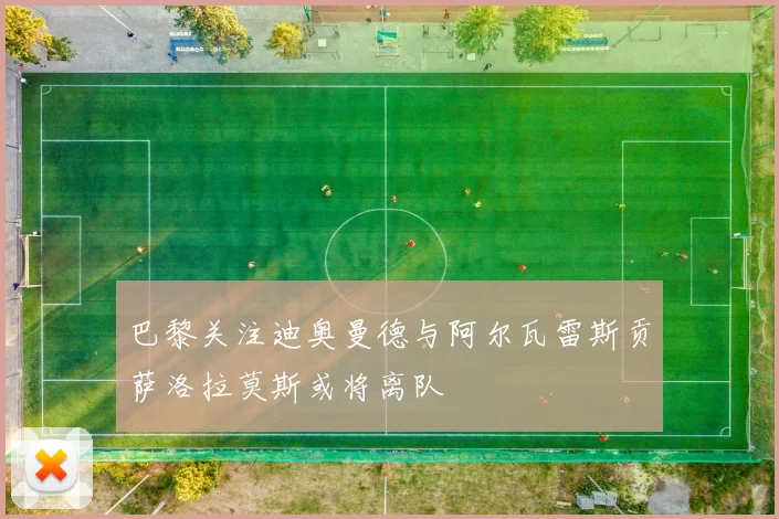 巴黎关注迪奥曼德与阿尔瓦雷斯贡萨洛拉莫斯或将离队