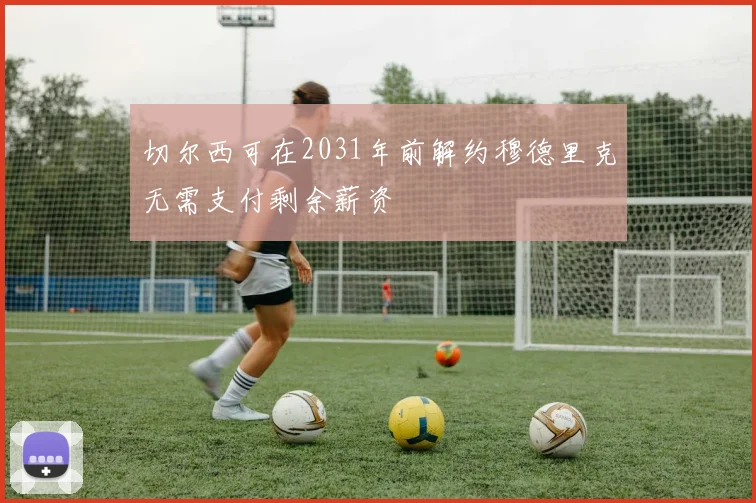 切尔西可在2031年前解约穆德里克无需支付剩余薪资