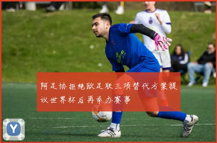 阿足协拒绝欧足联三项替代方案提议世界杯后再举办赛事