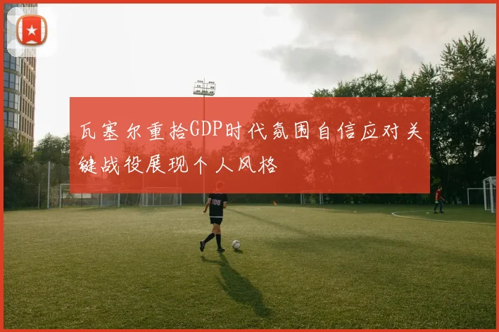 瓦塞尔重拾GDP时代氛围自信应对关键战役展现个人风格