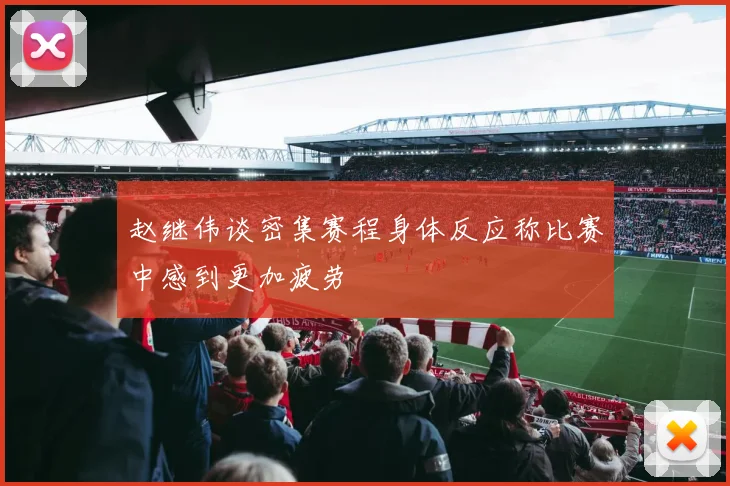 赵继伟谈密集赛程身体反应称比赛中感到更加疲劳