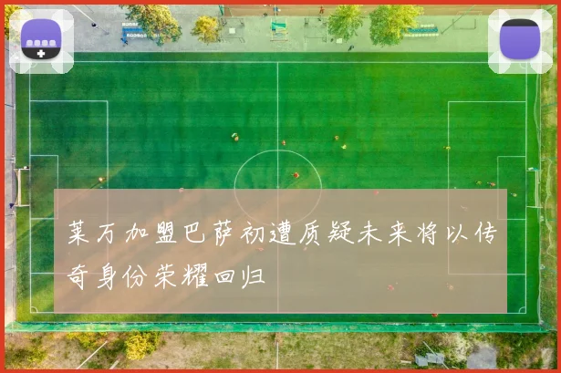 莱万加盟巴萨初遭质疑未来将以传奇身份荣耀回归