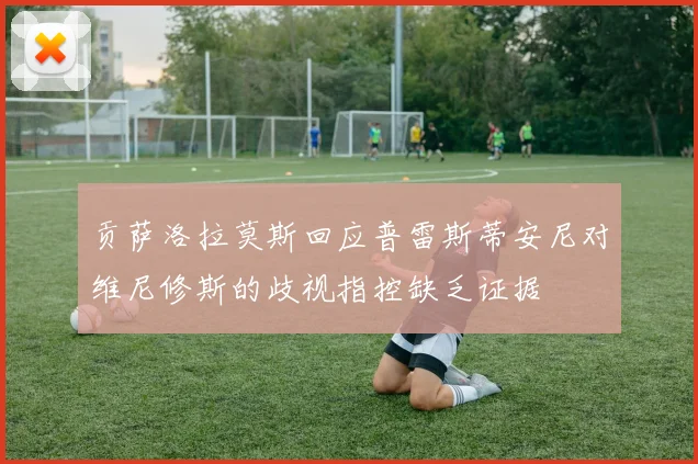 贡萨洛拉莫斯回应普雷斯蒂安尼对维尼修斯的歧视指控缺乏证据