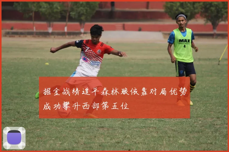 掘金战绩追平森林狼依靠对局优势成功攀升西部第五位
