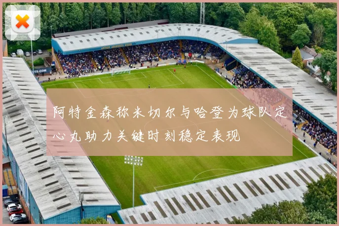 阿特金森称米切尔与哈登为球队定心丸助力关键时刻稳定表现