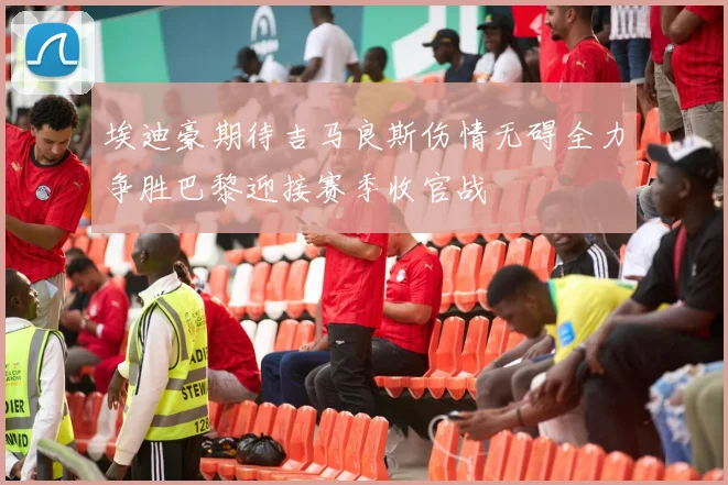 埃迪豪期待吉马良斯伤情无碍全力争胜巴黎迎接赛季收官战