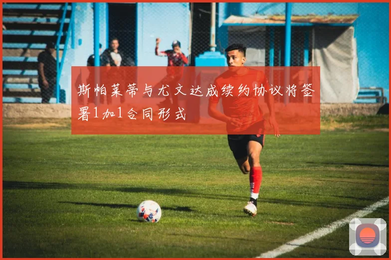 斯帕莱蒂与尤文达成续约协议将签署1加1合同形式