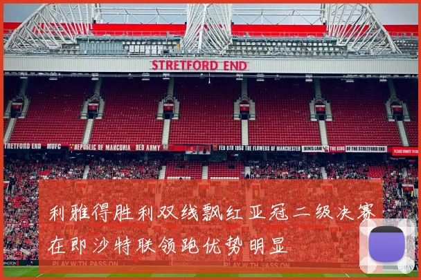 利雅得胜利双线飘红亚冠二级决赛在即沙特联领跑优势明显