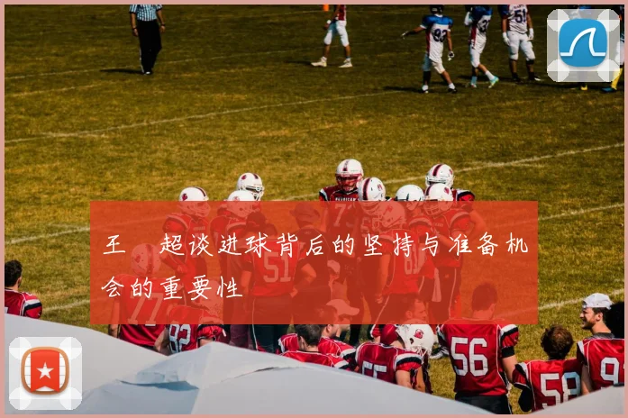 王燊超谈进球背后的坚持与准备机会的重要性