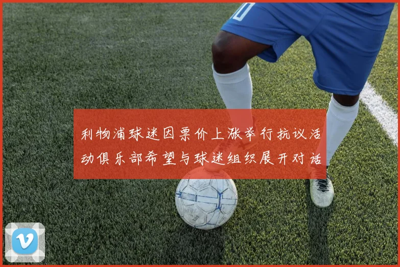 利物浦球迷因票价上涨举行抗议活动俱乐部希望与球迷组织展开对话