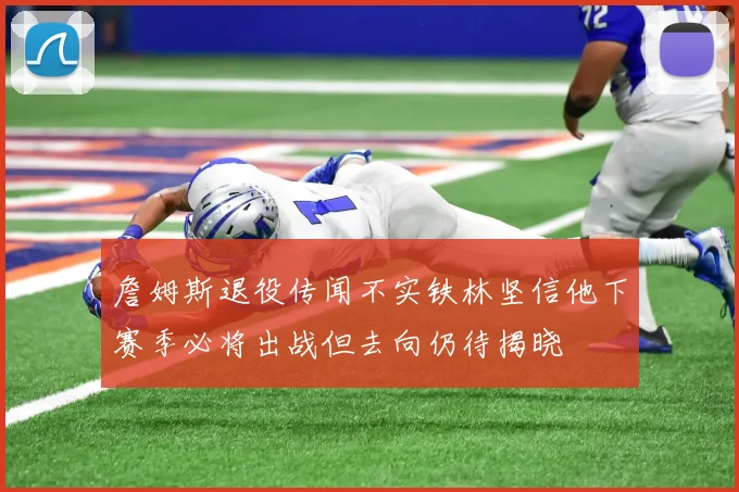詹姆斯退役传闻不实铁林坚信他下赛季必将出战但去向仍待揭晓
