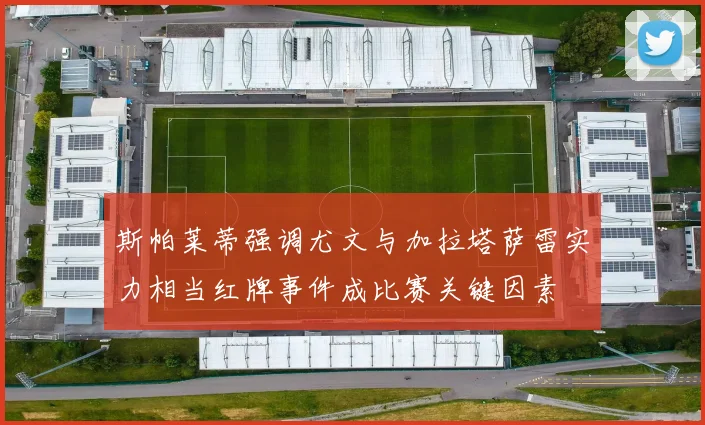 斯帕莱蒂强调尤文与加拉塔萨雷实力相当红牌事件成比赛关键因素