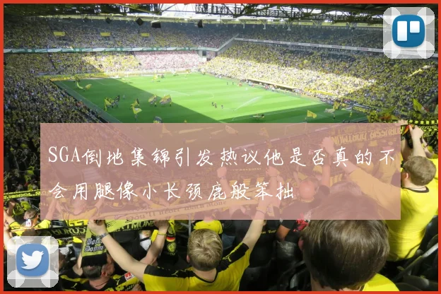 SGA倒地集锦引发热议他是否真的不会用腿像小长颈鹿般笨拙
